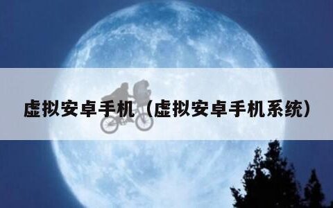 虚拟安卓手机（虚拟安卓手机系统）