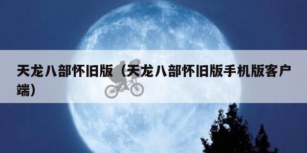天龙八部怀旧版（天龙八部怀旧版手机版客户端）
