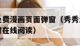 秀秀漫画免费漫画页面弹窗（秀秀漫画免费漫画页面弹窗在线阅读）