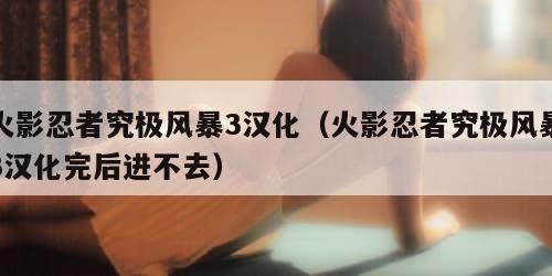 火影忍者究极风暴3汉化（火影忍者究极风暴3汉化完后进不去）