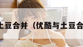 优酷与土豆合并（优酷与土豆合并了吗）