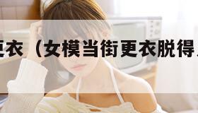 女模当街更衣（女模当街更衣脱得只剩不雅内衣裤）