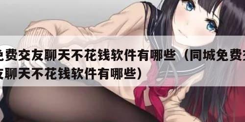 免费交友聊天不花钱软件有哪些（同城免费交友聊天不花钱软件有哪些）