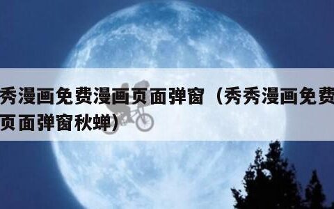 秀秀漫画免费漫画页面弹窗（秀秀漫画免费漫画页面弹窗秋蝉）