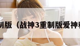 战神3重制版（战神3重制版爱神和谐了吗）