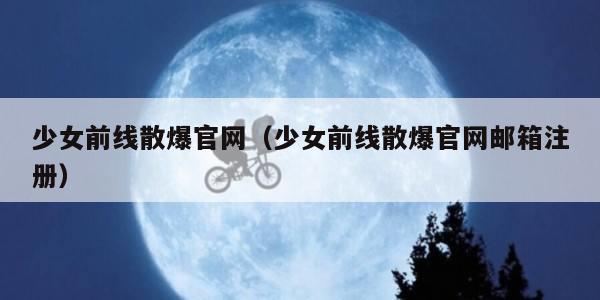 少女前线散爆官网（少女前线散爆官网邮箱注册）
