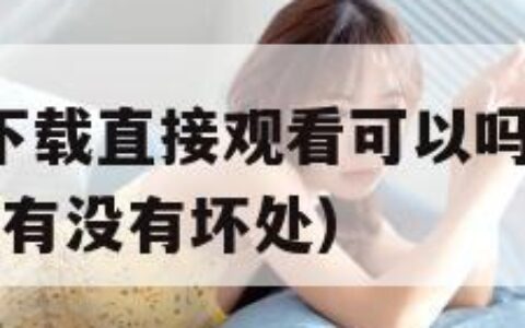 9.1短视频下载直接观看可以吗（下载九一视频对手机有没有坏处）