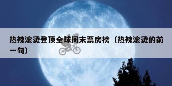 热辣滚烫登顶全球周末票房榜（热辣滚烫的前一句）