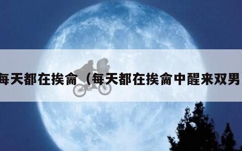 每天都在挨龠（每天都在挨龠中醒来双男）