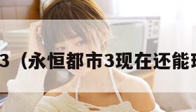 永恒都市3（永恒都市3现在还能玩吗贴吧）