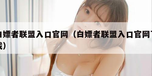 白嫖者联盟入口官网（白嫖者联盟入口官网下载）