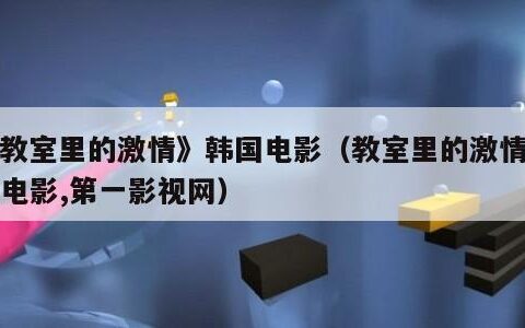 《教室里的激情》韩国电影（教室里的激情韩国电影,第一影视网）