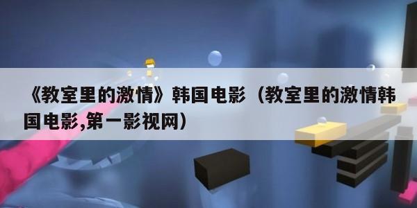 《教室里的激情》韩国电影（教室里的激情韩国电影,第一影视网）