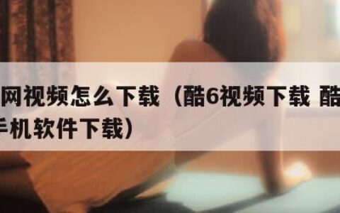 酷6网视频怎么下载（酷6视频下载 酷6视频手机软件下载）