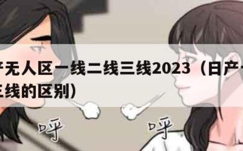 日产无人区一线二线三线2023（日产一线和三线的区别）