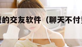 聊天不付费的交友软件（聊天不付费的交友软件有哪些）