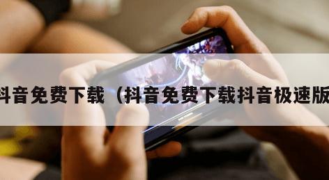 抖音免费下载（抖音免费下载抖音极速版）