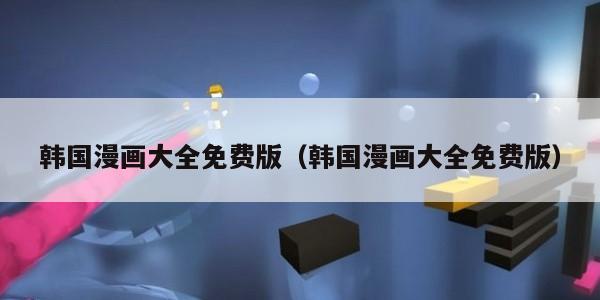 韩国漫画大全免费版（韩国漫画大全免费版）