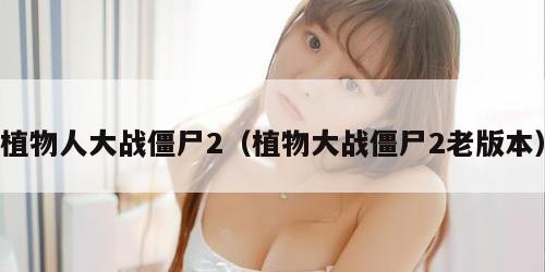 植物人大战僵尸2（植物大战僵尸2老版本）