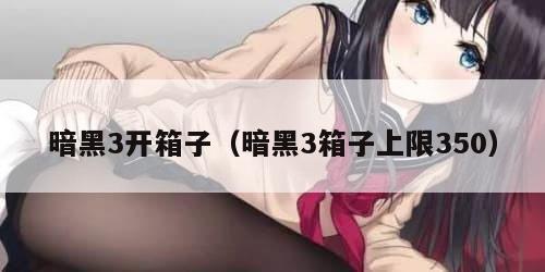 暗黑3开箱子（暗黑3箱子上限350）