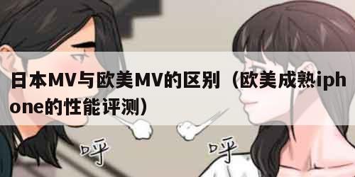 日本MV与欧美MV的区别（欧美成熟iphone的性能评测）
