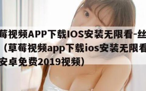 草莓视频APP下载IOS安装无限看-丝瓜安（草莓视频app下载ios安装无限看丝瓜安卓免费2019视频）
