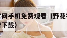 野花视频官网手机免费观看（野花视频官网手机免费观看下载）