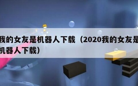 我的女友是机器人下载（2020我的女友是机器人下载）