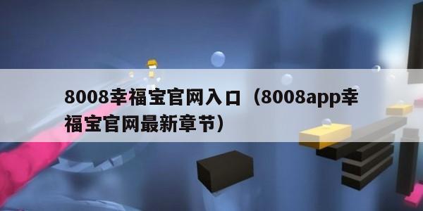 008幸福宝官网入口（8008app幸福宝官网最新章节）"