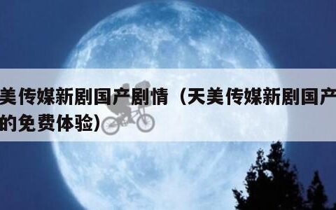 天美传媒新剧国产剧情（天美传媒新剧国产剧情的免费体验）