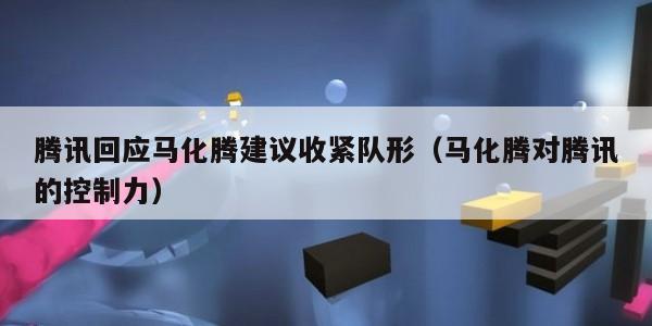 腾讯回应马化腾建议收紧队形（马化腾对腾讯的控制力）
