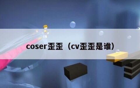 coser歪歪（cv歪歪是谁）