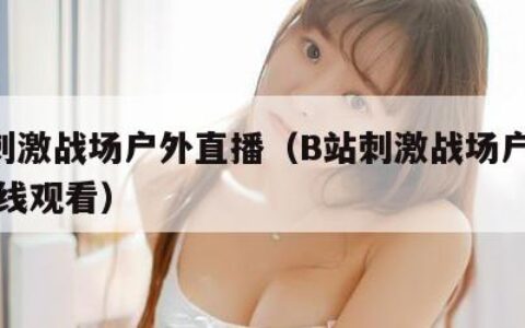 B站刺激战场户外直播（B站刺激战场户外直播在线观看）