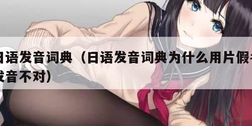 日语发音词典（日语发音词典为什么用片假名发音不对）