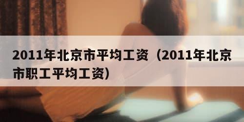 011年北京市平均工资（2011年北京市职工平均工资）"