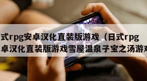 日式rpg安卓汉化直装版游戏（日式rpg安卓汉化直装版游戏雪屋温泉子宝之汤游戏）