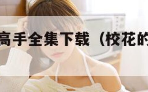 校花的贴身高手全集下载（校花的贴身高手全集下载）