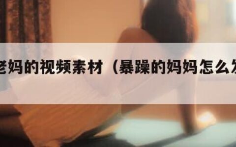 暴躁老妈的视频素材（暴躁的妈妈怎么发朋友圈）