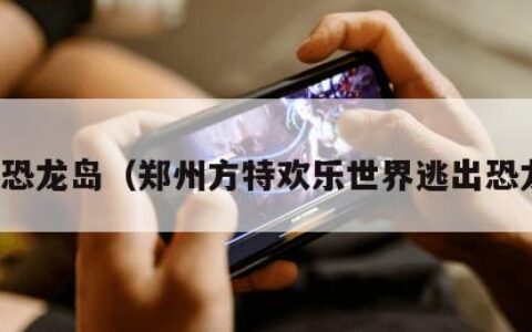 逃出恐龙岛（郑州方特欢乐世界逃出恐龙岛）