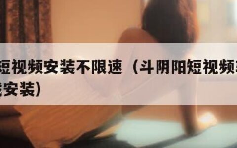 9.1短视频安装不限速（斗阴阳短视频软件下载安装）