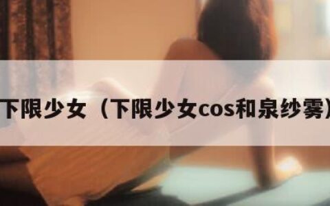 下限少女（下限少女cos和泉纱雾）