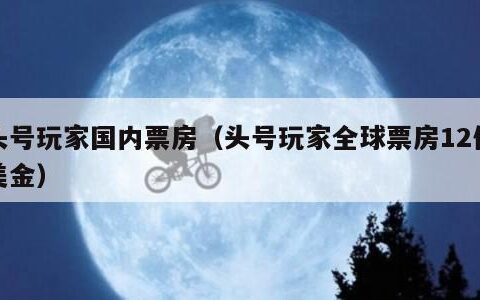 头号玩家国内票房（头号玩家全球票房12亿美金）