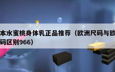日本水蜜桃身体乳正品推荐（欧洲尺码与欧洲尺码区别966）
