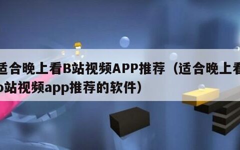 适合晚上看B站视频APP推荐（适合晚上看b站视频app推荐的软件）