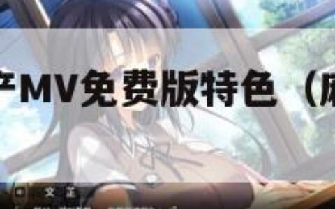 麻花豆剧国产MV免费版特色（麻花剧情视频）