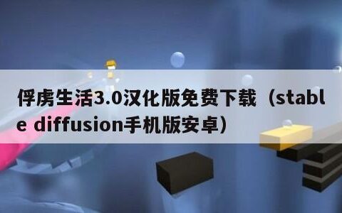 俘虏生活3.0汉化版免费下载（stable diffusion手机版安卓）