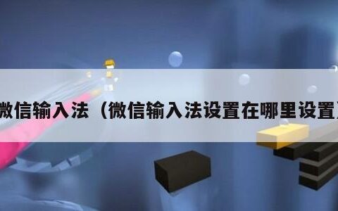 微信输入法（微信输入法设置在哪里设置）
