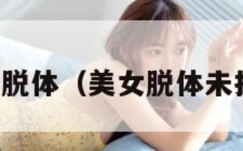 美女脱体（美女脱体未打码）