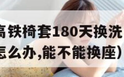 国铁集团:高铁椅套180天换洗一次（高铁椅子坏了,怎么办,能不能换座）