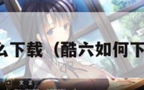 酷六怎么下载（酷六如何下载视频）
